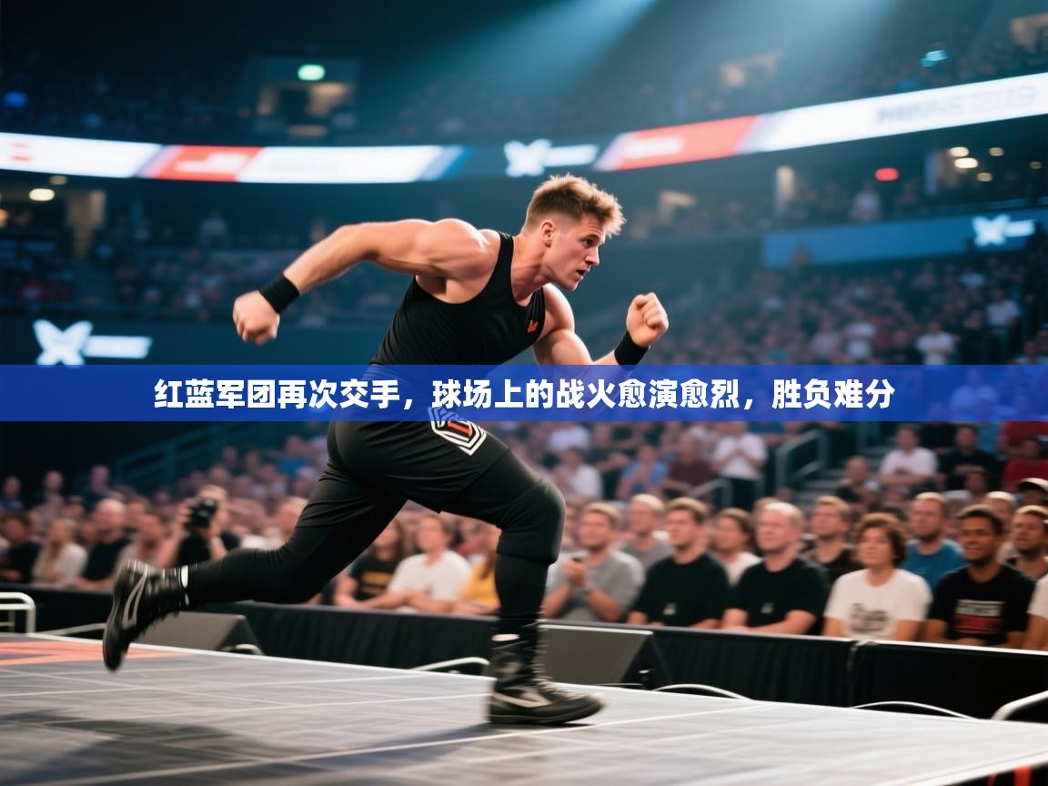 红蓝军团再次交手,球场上的战火愈演愈烈,胜负难分 第1张
