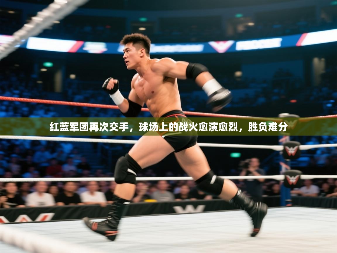 红蓝军团再次交手,球场上的战火愈演愈烈,胜负难分 第2张