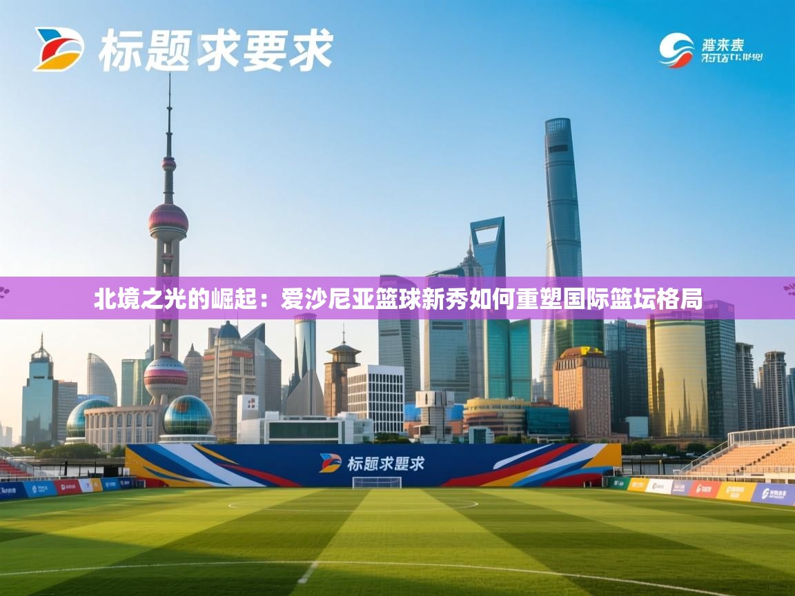 北境之光的崛起：爱沙尼亚篮球新秀如何重塑国际篮坛格局  第2张