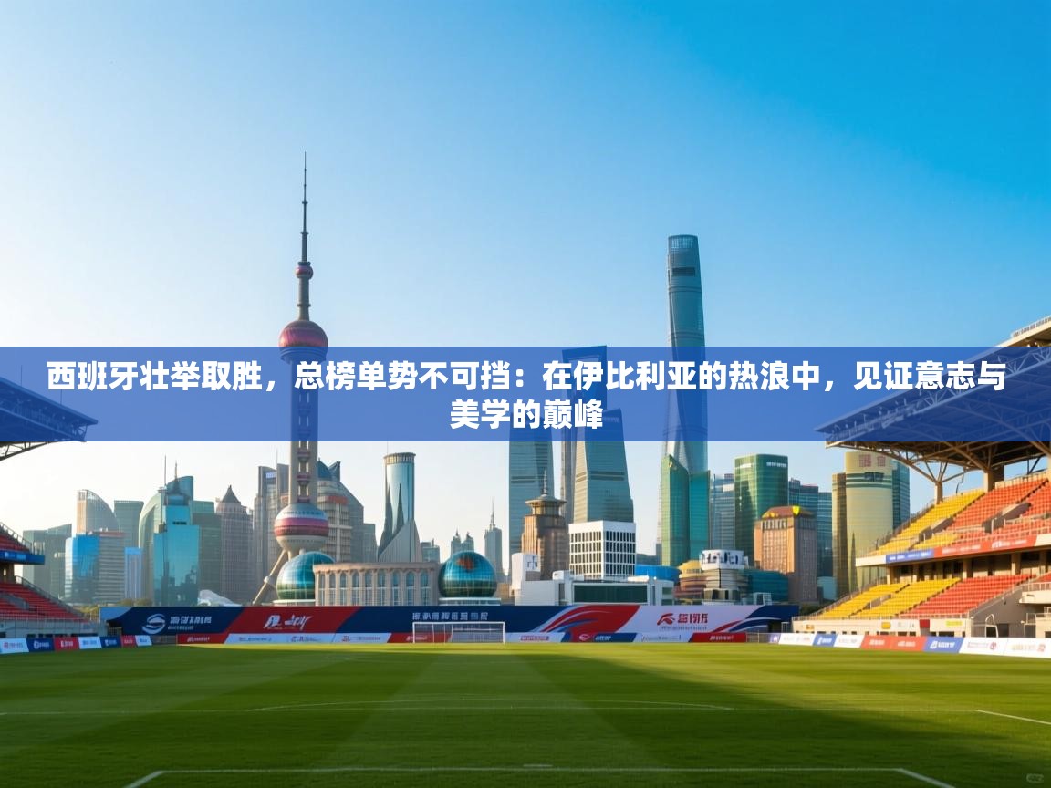 西班牙壮举取胜,总榜单势不可挡:在伊比利亚的热浪中,见证意志与美学的巅峰 第1张