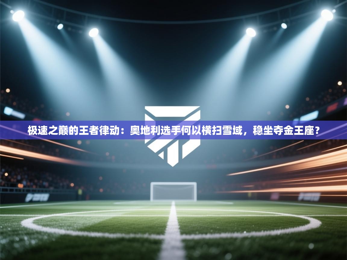 极速之巅的王者律动：奥地利选手何以横扫雪域，稳坐夺金王座？  第2张