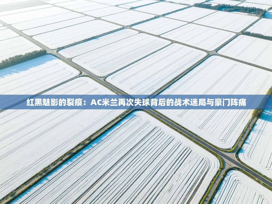 红黑魅影的裂痕：AC米兰再次失球背后的战术迷局与豪门阵痛  第2张