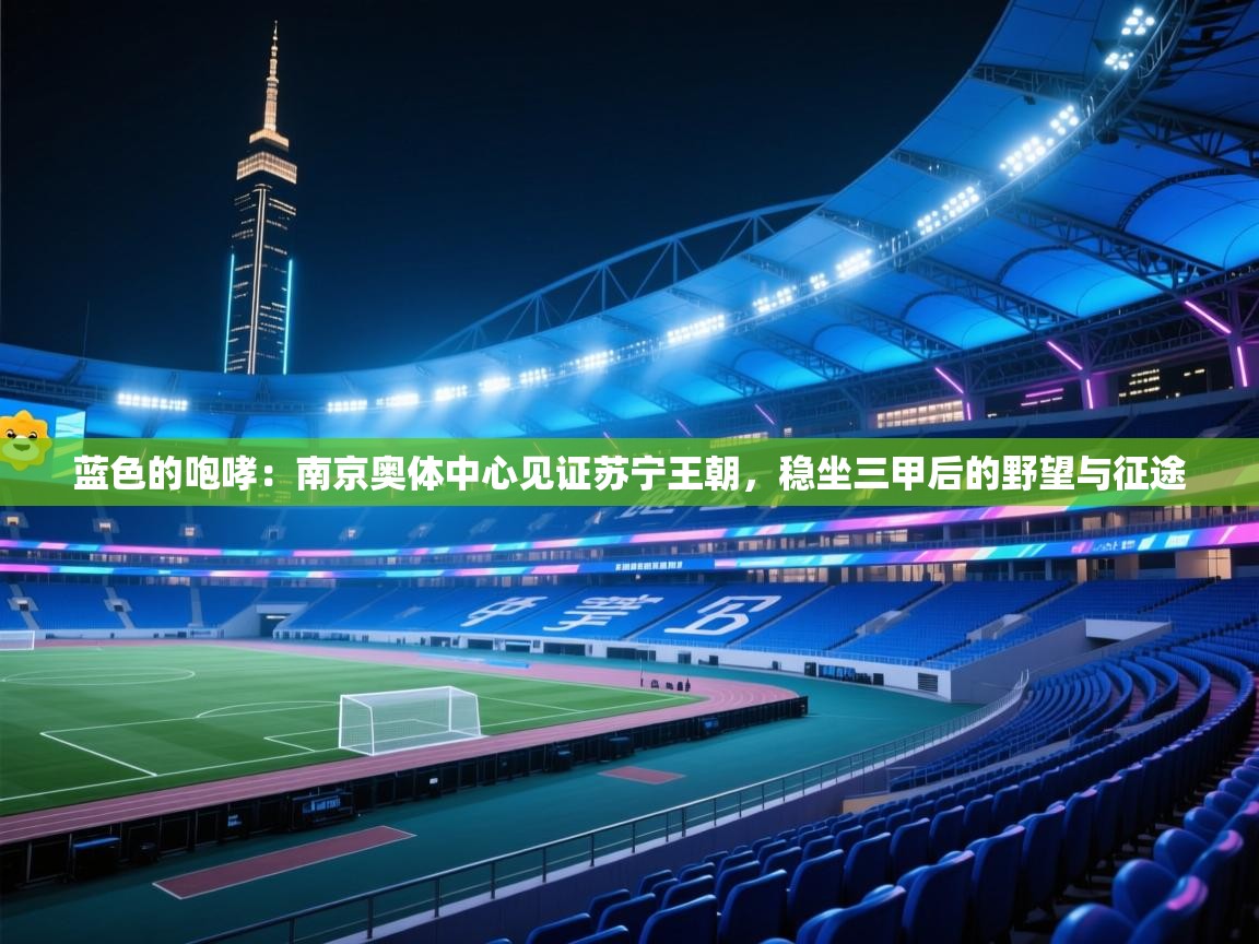 蓝色的咆哮:南京奥体中心见证苏宁王朝,稳坐三甲后的野望与征途 第1张