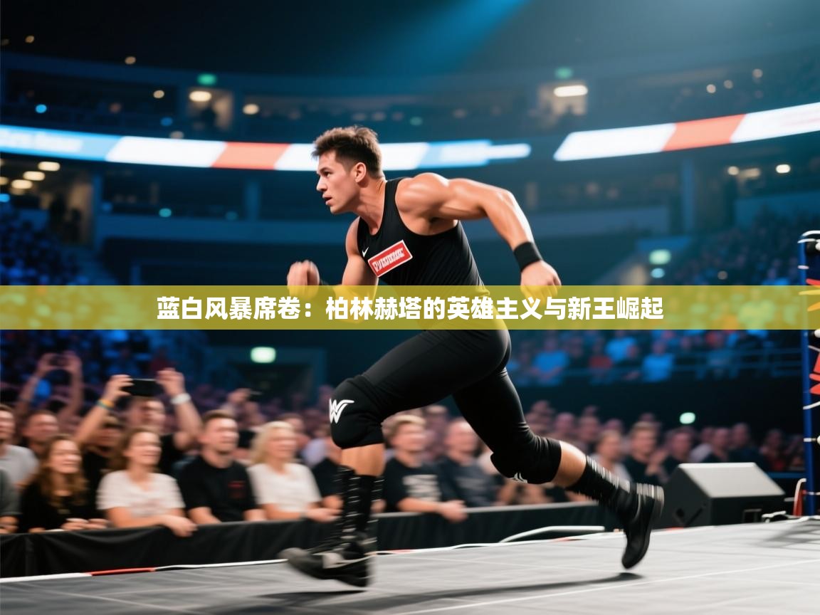 蓝白风暴席卷:柏林赫塔的英雄主义与新王崛起 第1张