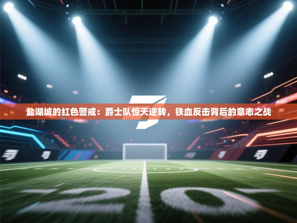 盐湖城的红色警戒:爵士队惊天逆转,铁血反击背后的意志之战 第1张