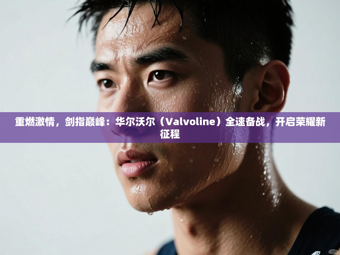 重燃激情，剑指巅峰：华尔沃尔（Valvoline）全速备战，开启荣耀新征程  第1张