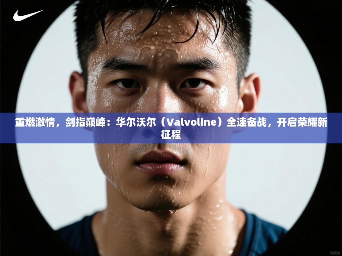 重燃激情，剑指巅峰：华尔沃尔（Valvoline）全速备战，开启荣耀新征程  第2张