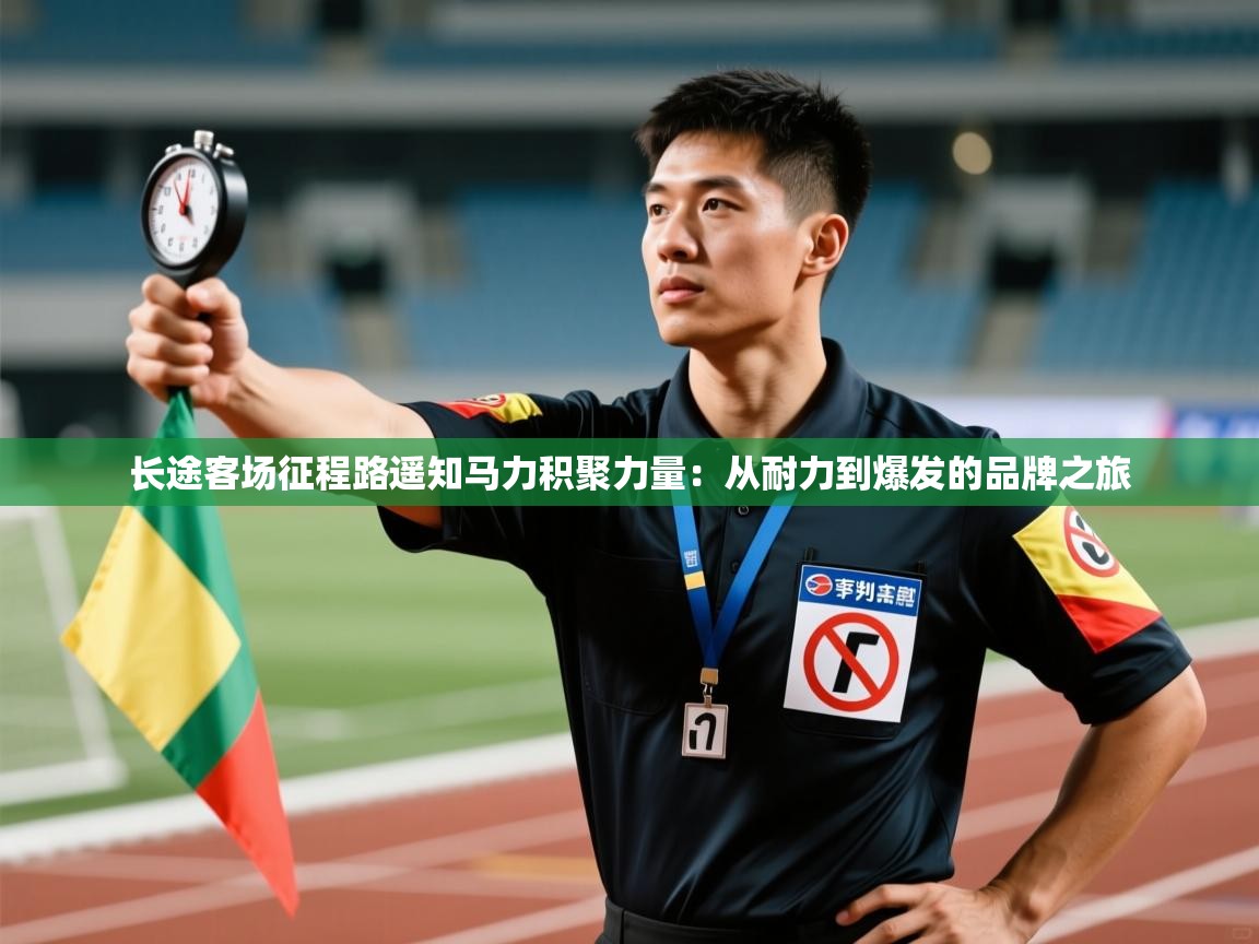 长途客场征程路遥知马力积聚力量：从耐力到爆发的品牌之旅  第1张